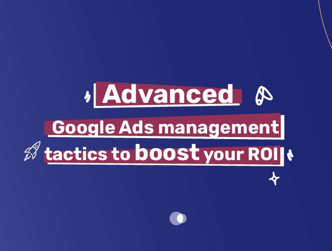 Advanced Google Ads management tactics to boost your ROI