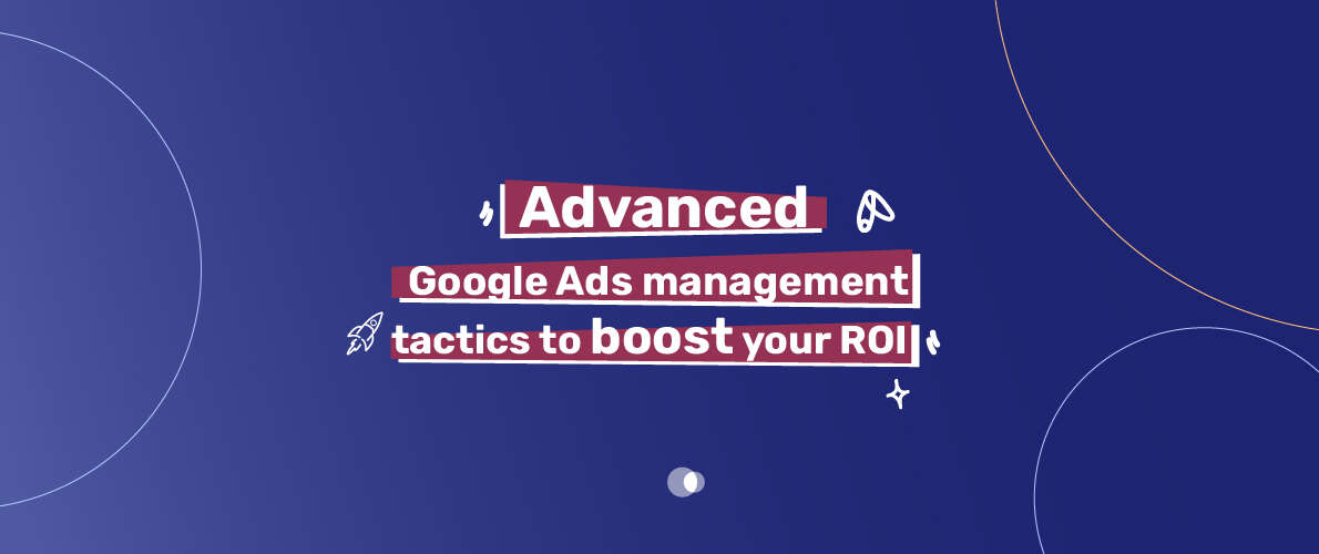 Advanced Google Ads management tactics to boost your ROI