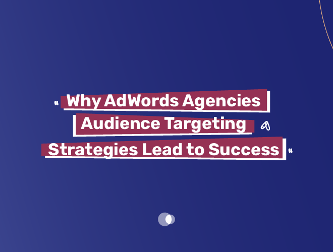 Why AdWords Agencies Audience Targeting Strategies Lead to Success