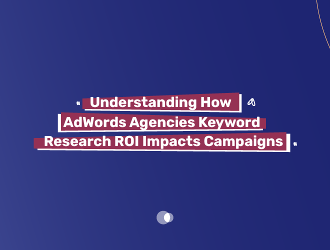 Understanding How AdWords Agencies Keyword Research ROI Impacts Campaigns