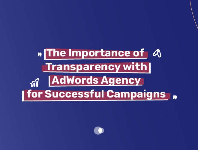 The Importance of Transparency with AdWords Agency for Successful Campaigns