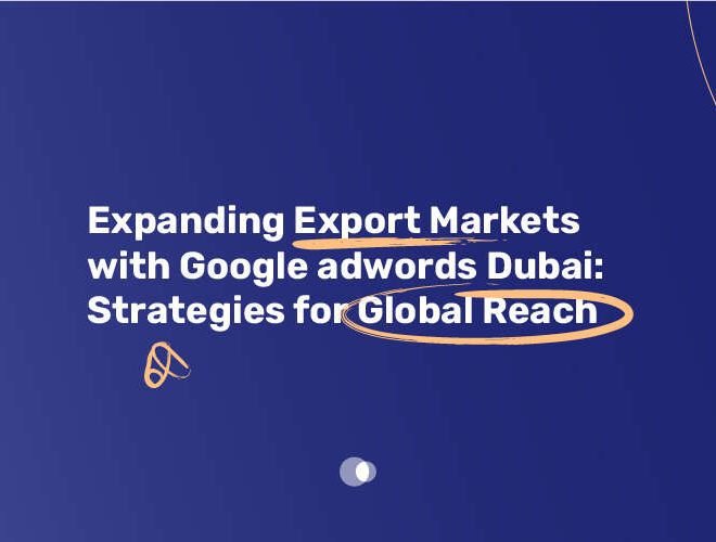 Expanding Export Markets with Google AdWords Dubai: Strategies for Global Reach