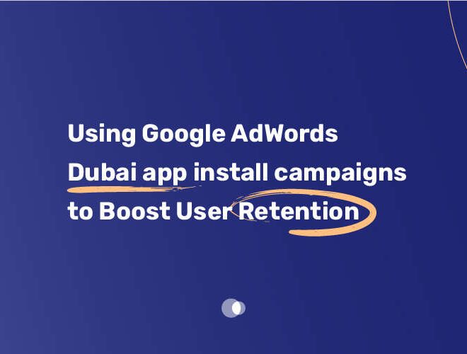 Using Google AdWords Dubai app install campaigns to Boost User Retention