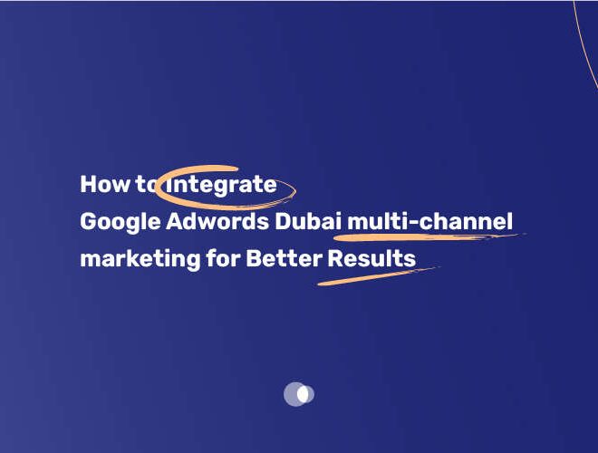 How to Integrate Google AdWords Dubai multi channel marketing for Better Results