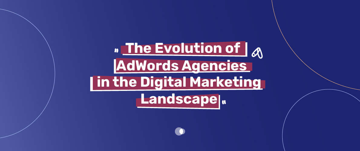 The Evolution of AdWords Agencies: Key Developments and Trends in Digital Marketing"