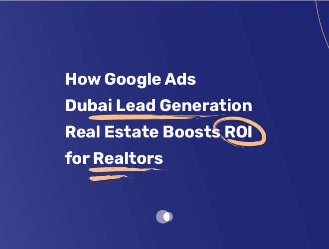 How Google Ads Dubai Lead Generation Real Estate Boosts ROI for Realtors