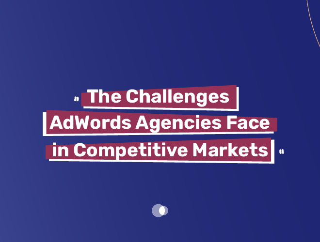 The Challenges AdWords Agencies Face in Competitive Markets