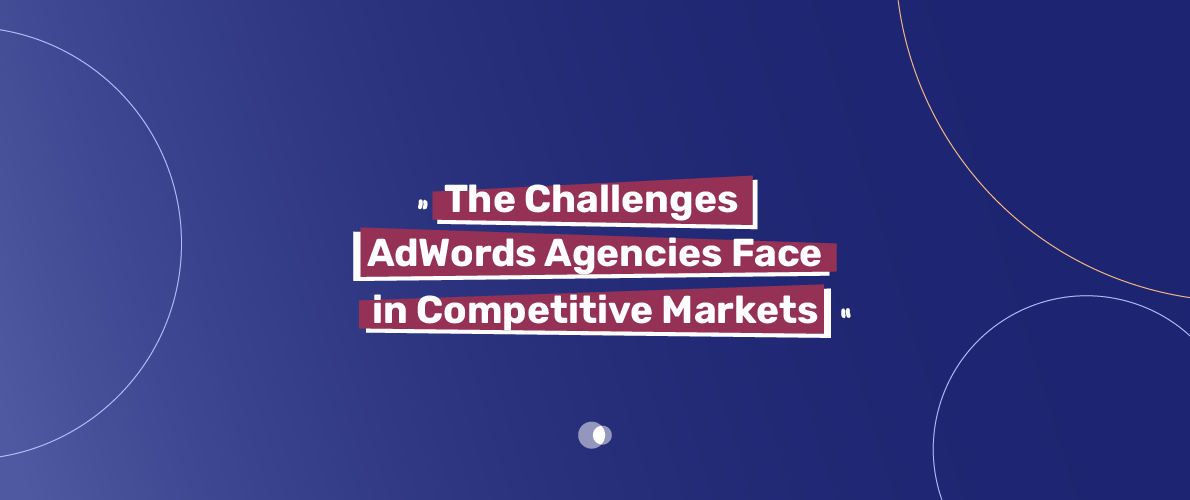 Competitive markets present significant challenges for AdWords agencies, including client acquisition and retention struggles.