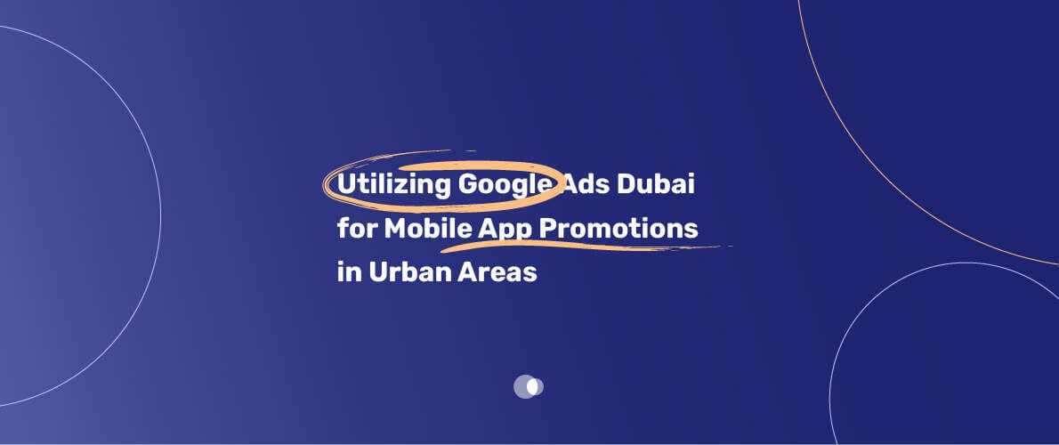 Utilizing Google Ads Dubai for Mobile App Promotions in Urban Areas