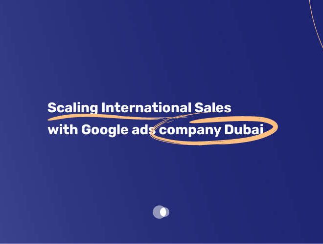 Scaling International Sales with Google ads company Dubai