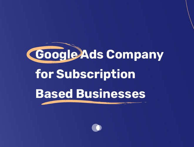 Google Ads Company for Subscription Based Businesses