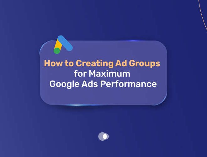 How to Create Ad Groups for Maximum Google Ads Performance