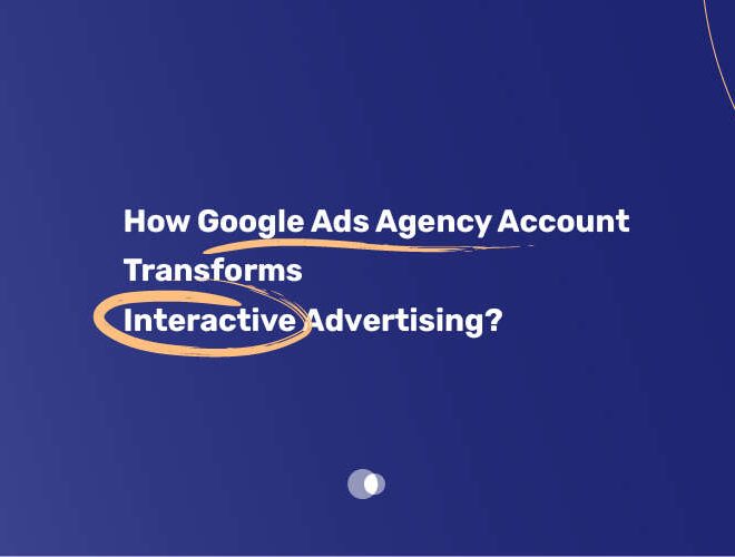 How Google Ads Agency Account Transforms Interactive Advertising in 2025?