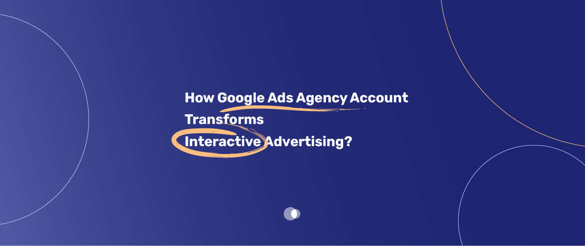 Google Ads Agency Account Transforms Interactive Advertising