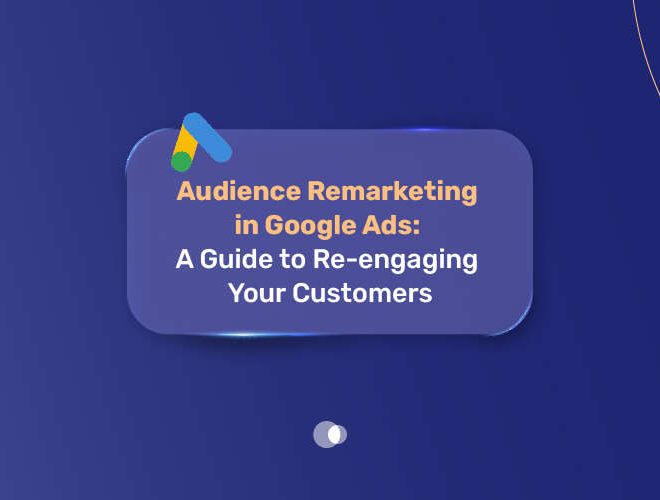 Audience Remarketing in Google Ads: A Guide to Re-engaging Your Customers
