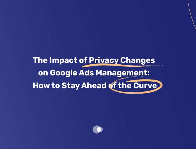 The Impact of Privacy Changes on Google Ads Management: How to Stay Ahead of the Curve