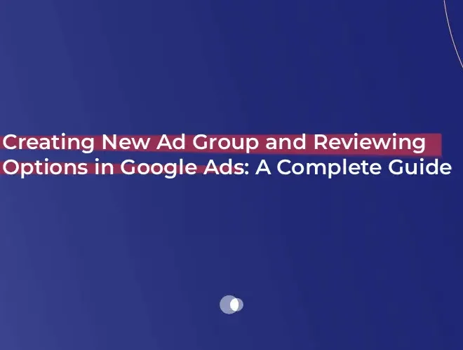 Creating New Ad Group and Reviewing Options in Google Ads: A Complete Guide