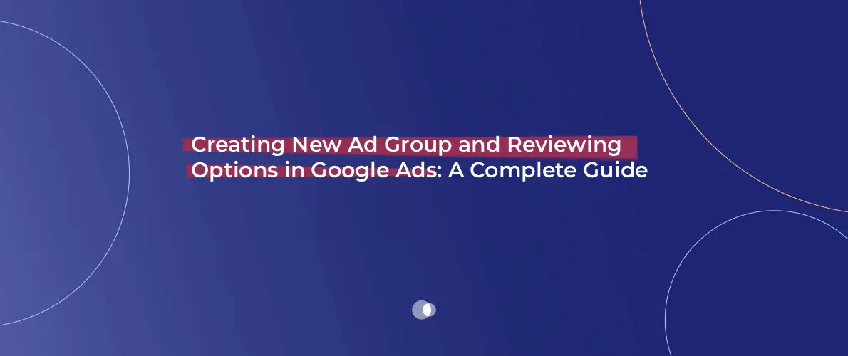 Creating New Ad Group and Reviewing Options in Google Ads_ A Complete Guide