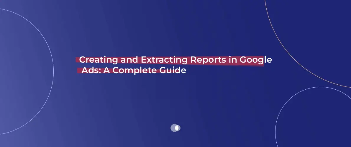 Creating and Extracting Reports in Google Ads_ A Complete Guide