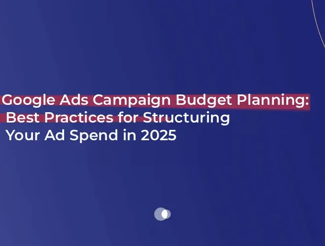 Google Ads Campaign Budget Planning: Best Practices for Structuring Your Ad Spend in 2025