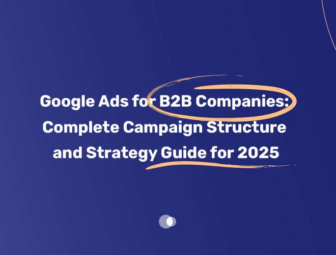 Google Ads for B2B Companies: Complete Campaign Structure and Strategy Guide for 2025 