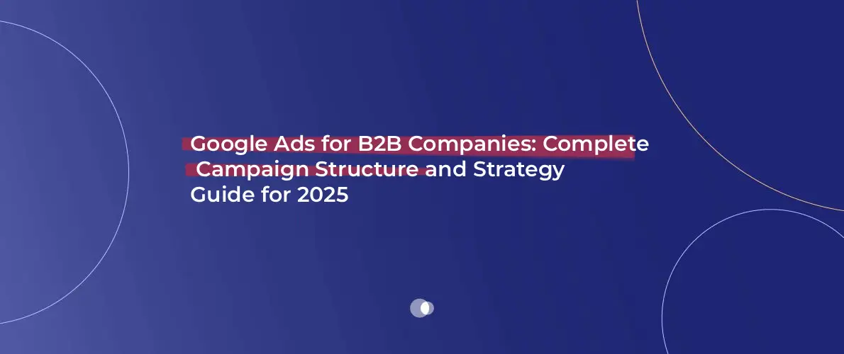 Google Ads for B2B Companies_ Complete Campaign Structure and Strategy Guide for 2025