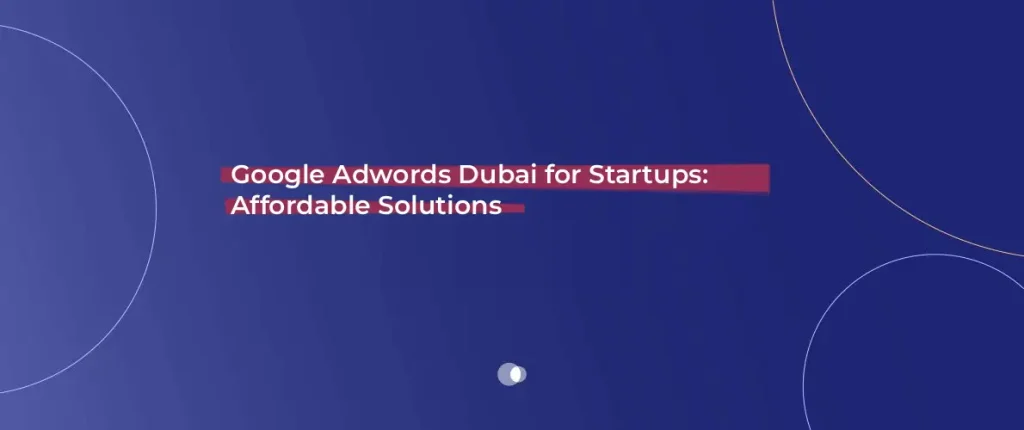 Google Adwords Dubai for Startups_ Affordable Solutions