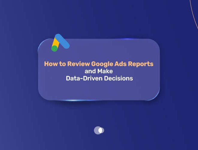 How reviewing Google Ads Reports and Make Data-Driven Decisions