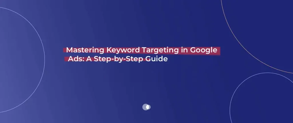 Mastering Keyword Targeting in Google Ads_ A Step-by-Step Guide