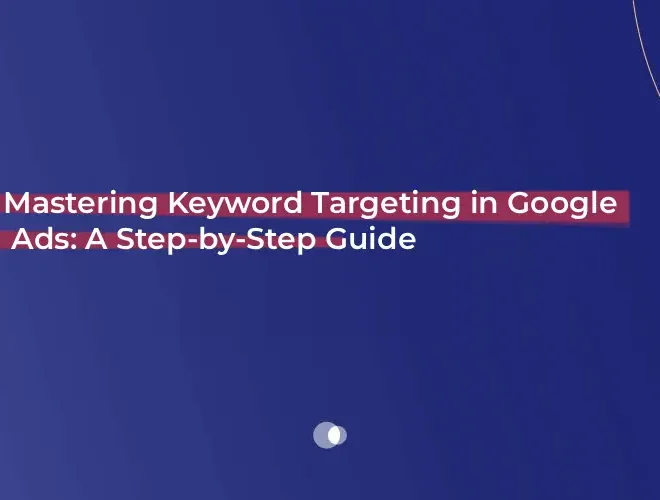 Mastering Keyword Targeting in Google Ads: A Step-by-Step Guide 