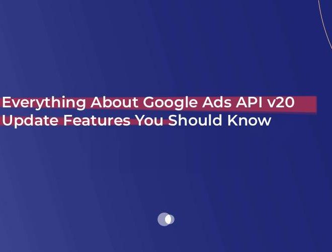 Everything About Google Ads API v20 Update Features You Should Know