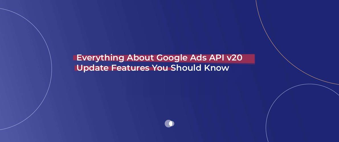 Everything About Google Ads API v20 Update Features You Should Know