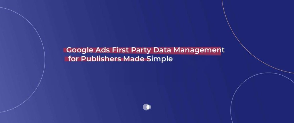 Google Ads First Party Data Management for Publishers Made Simple