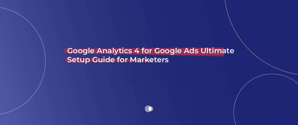 Google Analytics 4 for Google Ads Ultimate Setup Guide for Marketers
