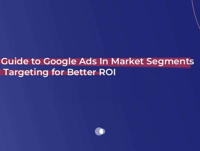 Guide to Google Ads In Market Segments Targeting for Better ROI