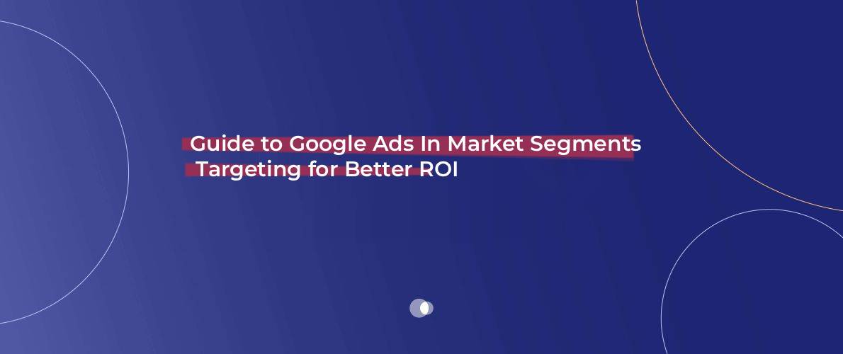 Guide to Google Ads In Market Segments Targeting for Better ROI