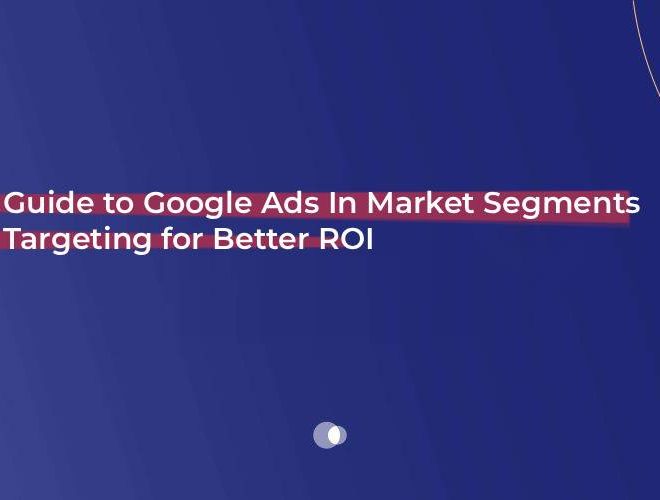 Guide to Google Ads In Market Segments Targeting for Better ROI