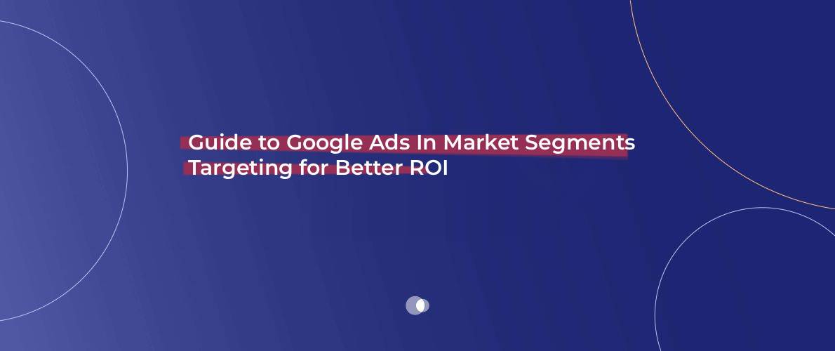 Guide to Google Ads In Market Segments Targeting for Better ROI