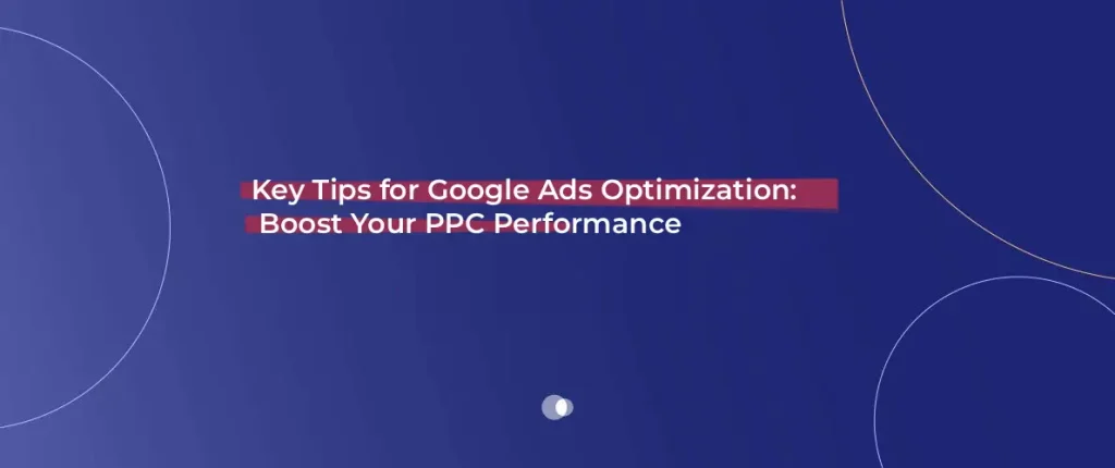 Key Tips for Google Ads Optimization: Boost Your PPC Performance
