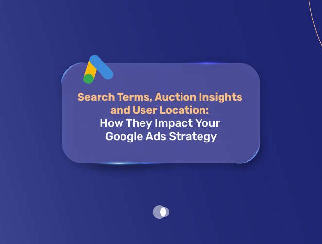 Search Terms Auction Insights and User Location: How They Impact Your Google Ads Strategy