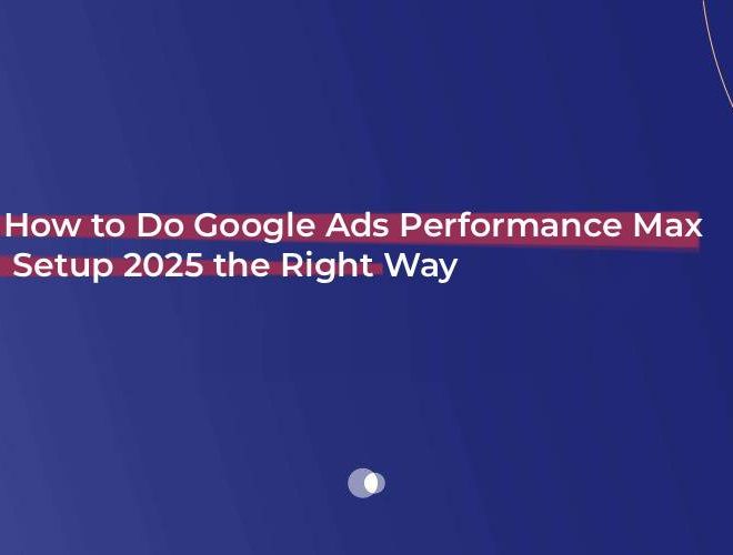 How to Do Google Ads Performance Max Setup 2025 the Right Way