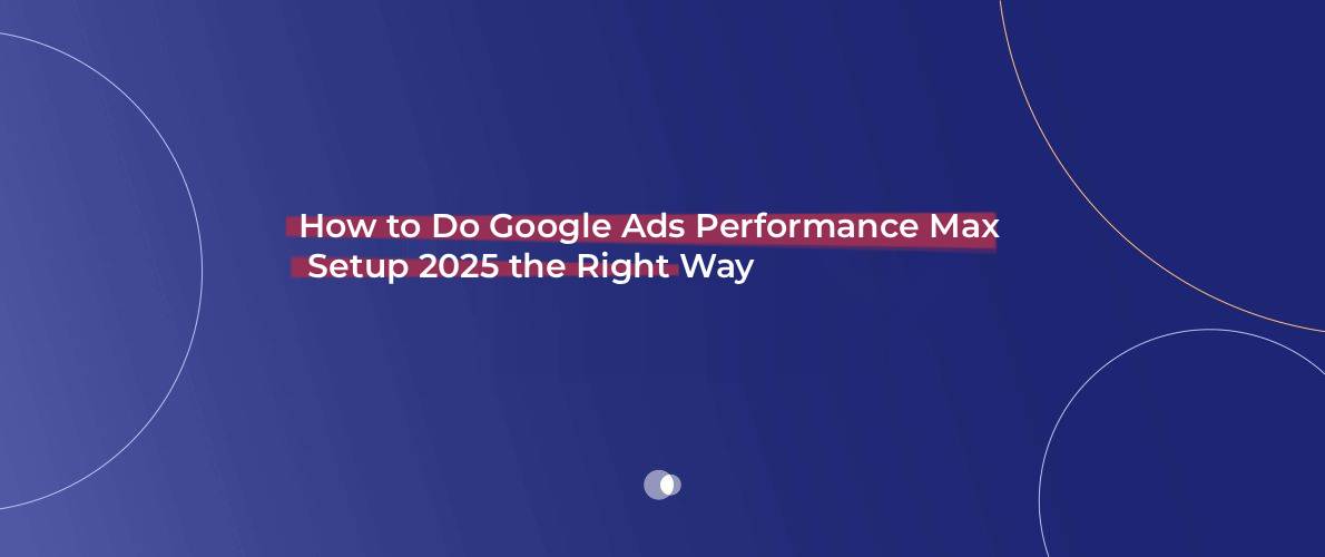 How to Do Google Ads Performance Max Setup 2025 the Right Way