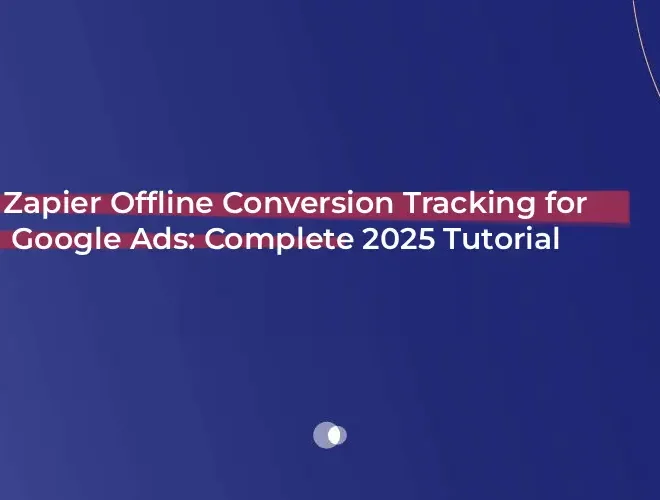 Zapier Offline Conversion Tracking for Google Ads: Complete 2025 Tutorial
