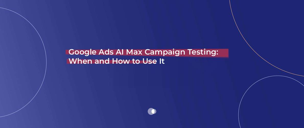 Google Ads AI Max Campaign Testing_ When and How to Use Itd_no_text_1190x500