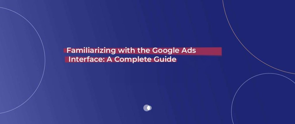 Familiarizing with the Google Ads Interface: A Complete Guide - Admoon Blog