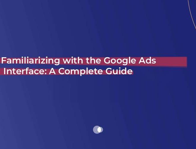Familiarizing with the Google Ads Interface: A Complete Guide
