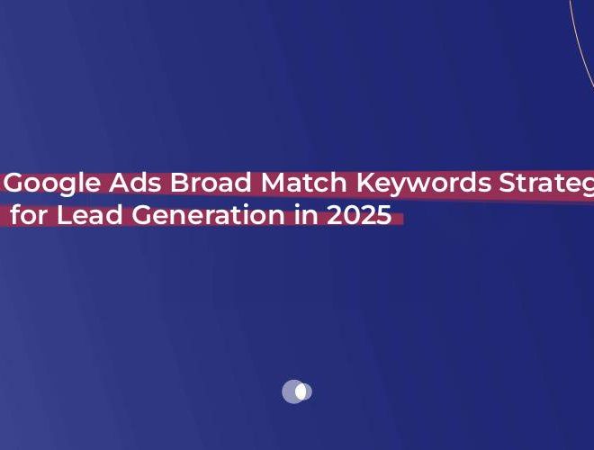 Google Ads Broad Match Keywords Strategy for Lead Generation in 2025