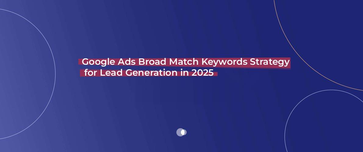 Google Ads Broad Match Keywords Strategy for Lead Generation in 2025