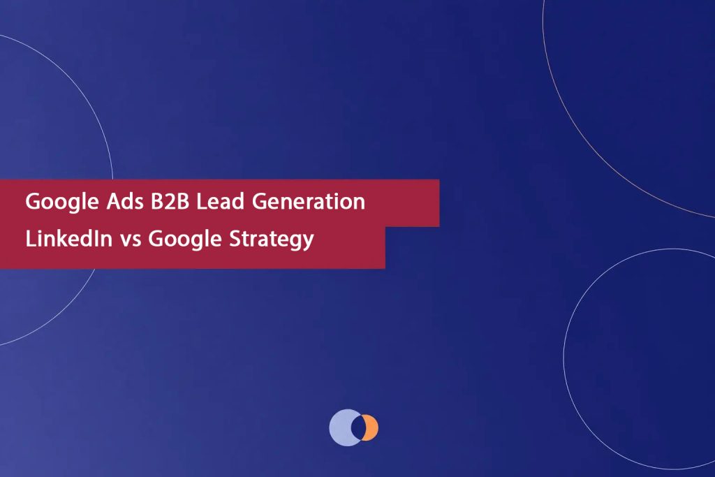Google Ads B2B Lead Generation LinkedIn vs Google Strategy