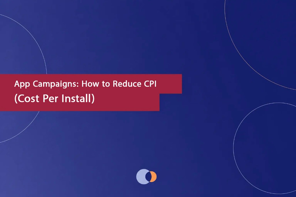 App Campaigns: How to Reduce CPI (Cost Per Install)
